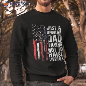 just a regular dad trying not to raise liberals fathers day shirt sweatshirt