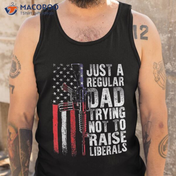 Just A Regular Dad Trying Not To Raise Liberals Fathers Day Shirt