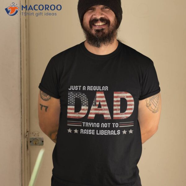 Just A Regular Dad Trying Not To Raise Liberals Fathers Day Shirt