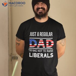 Just A Regular Dad Trying Not To Raise Liberals Fathers Day Shirt
