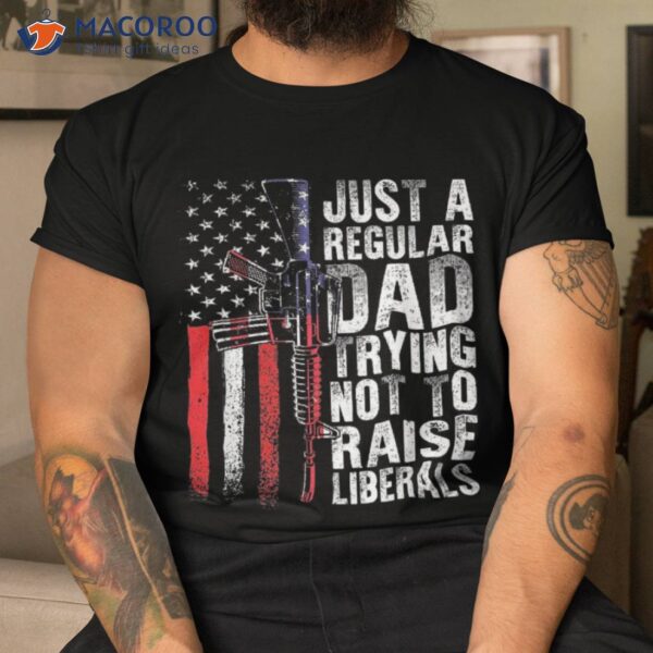 Just A Regular Dad Trying Not To Raise Liberals Fathers Day Shirt