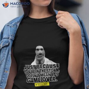 just because youre in the storm doesnt mean its game over shirt tshirt