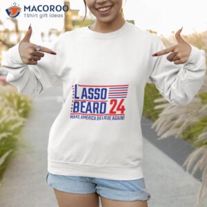 lasso beard 24 make america believe again shirt sweatshirt