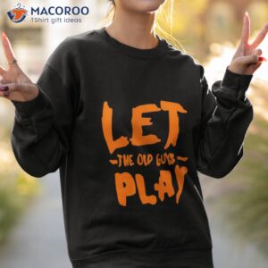 let the old guy play shirt sweatshirt 2