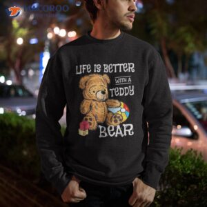 life is better with a teddy bear stuffed toy shirt sweatshirt