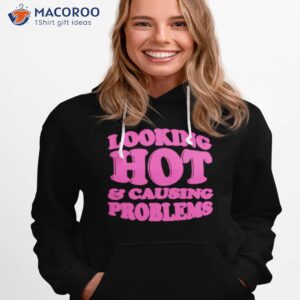 looking hot and causing problems shirt hoodie 1