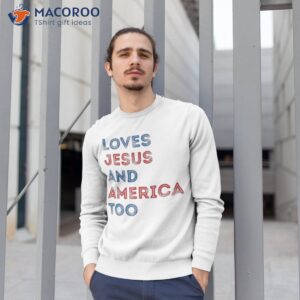 loves jesus and america too 4th of july proud shirt sweatshirt 1 1