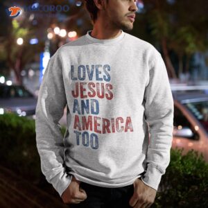 loves jesus and america too 4th of july proud shirt sweatshirt