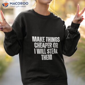 Make Things Cheaper Or I Will Steal Them Shirt 2 make things cheaper or i will steal them shirt sweatshirt 2