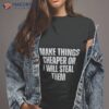 Make Things Cheaper Or I Will Steal Them Shirt