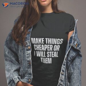 make things cheaper or i will steal them shirt tshirt 2