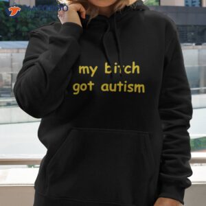 my bitch got autism t shirt hoodie