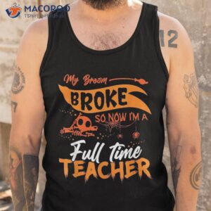 my broom broke so now i m a fulltime teacher funny halloween shirt tank top