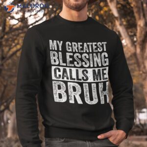 my greatest blessing calls me bruh funny fathers day for dad shirt sweatshirt