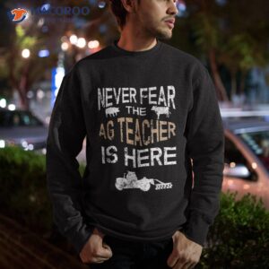 never fear the ag teacher is here agriculture shirt sweatshirt