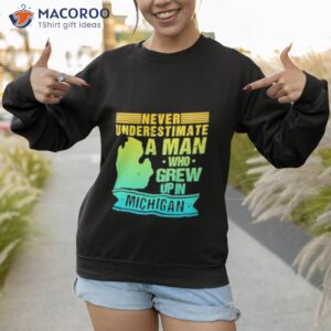never underestimate a man who grew up in michigan shirt sweatshirt 1