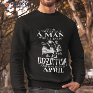 Never Underestimate A Man Who Listens To Led Zeppelin And Was Born In April Shirt 2 never underestimate a man who listens to led zeppelin and was born in april shirt sweatshirt