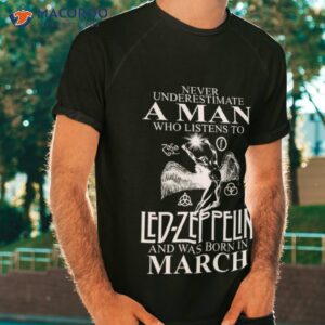 never underestimate a man who listens to led zeppelin and was born in march shirt tshirt