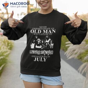 never underestimate an old man who listens to lynyrd skynyrd and was born in july shirt sweatshirt