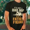 Not Dad Bod Its A Father Figure Funny Fathers Day Daddy Papa Shirt