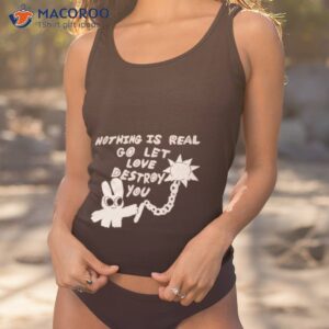 Nothing Is Real Go Let Love Destroy You Shirt
