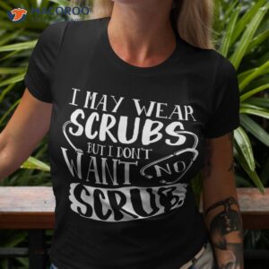 Nurse I May Wear Scrubs But Don’t Want No Scrub Tshirt