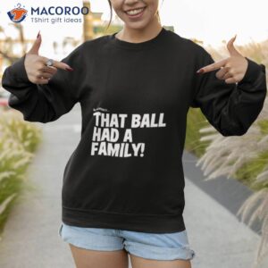 oh goodness that ball had a family shirt sweatshirt