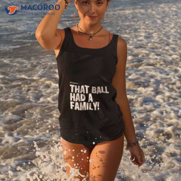 Oh Goodness That Ball Had A Family Shirt