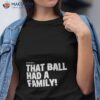 Oh Goodness That Ball Had A Family Shirt