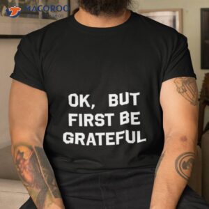 ok but first be grateful shirt tshirt