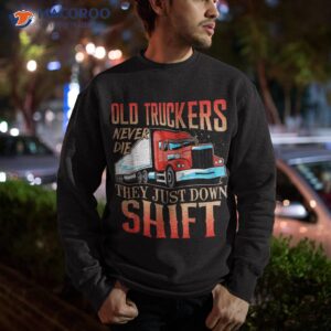 old truckers never die they just down shift funny shirt sweatshirt