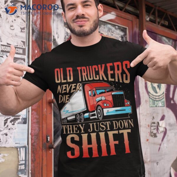 Old Truckers Never Die They Just Down Shift Funny Shirt