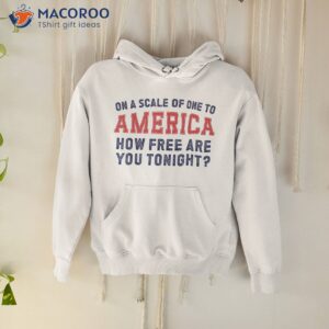 on a scale of one to america how free are you tonight shirt hoodie 1