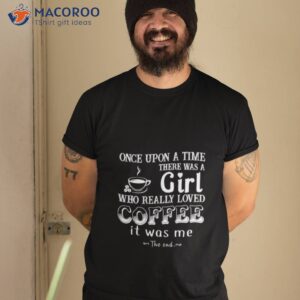 once upon a time there was a girl who really loved coffee it was me shirt tshirt 2