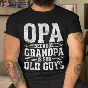 opa because grandpa is for old guys father amp acirc amp 128 amp 153 s day shirt tshirt