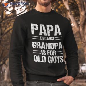 papa shirt because grandpa is for old guys father s day sweatshirt