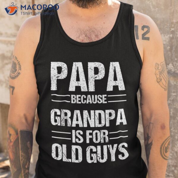 Papa Shirt Because Grandpa Is For Old Guys Father’s Day