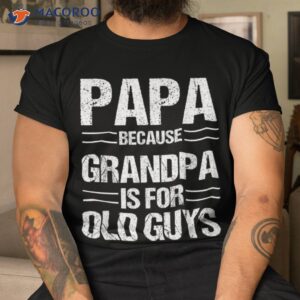 papa shirt because grandpa is for old guys father s day tshirt