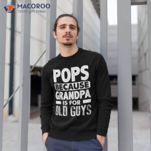 pops because grandpa is for old guys fathers day shirt sweatshirt 1