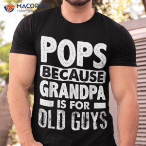 pops because grandpa is for old guys fathers day shirt tshirt
