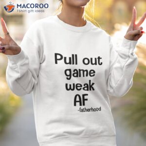 pull out game weak af fatherhood shirt sweatshirt 2