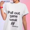 Pull Out Game Weak Af Fatherhood Shirt