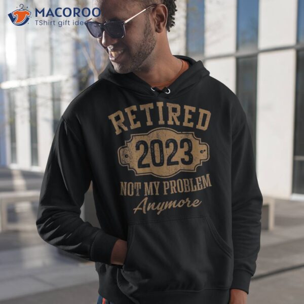 Retired 2023 Not My Problem Anymore Retiret Gifts Dad Shirt