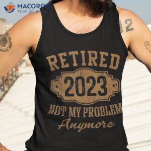 retired 2023 not my problem anymore retiret gifts dad shirt tank top 3