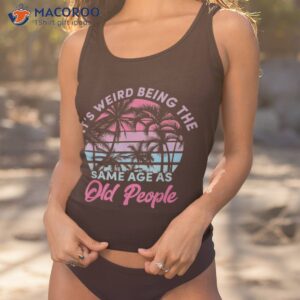 retro its weird being the same age as old people sarcastic shirt tank top 1