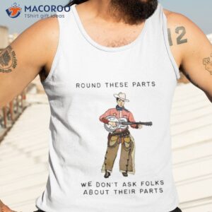 round these parts we dont ask folks about their parts shirt tank top 3