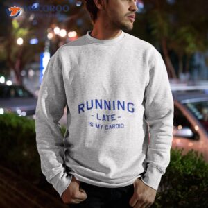 running late is my cardio t shirt sweatshirt