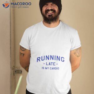 Running Late Is My Cardio Shirt