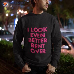 self proclaimed i look even better bent over shirt sweatshirt