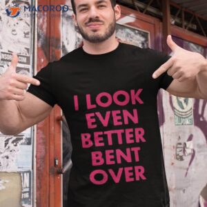 Self Proclaimed I Look Even Better Bent Over Shirt